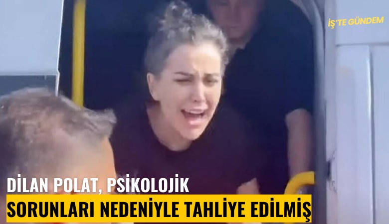 Dilan Polat, psikolojik sorunları nedeniyle tahliye edilmiş