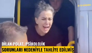 Dilan Polat, psikolojik sorunları nedeniyle tahliye edilmiş