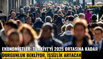 Ekonomistler: Türkiye'yi 2025 ortasına kadar durgunluk bekliyor, işsizlik artacak