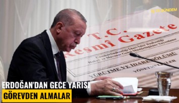 Erdoğan'dan gece yarısı görevden almalar