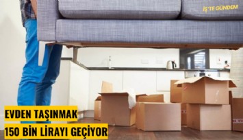 Evden taşınmak 150 bin lirayı geçiyor