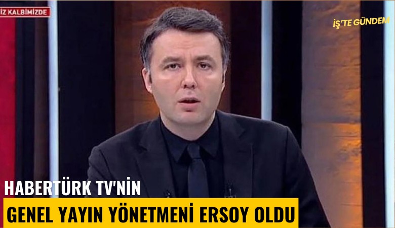 HABERTÜRK TV'nin Genel Yayın Yönetmeni Ersoy oldu