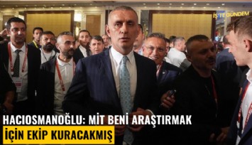 Hacıosmanoğlu: MİT beni araştırmak için ekip kuracakmış