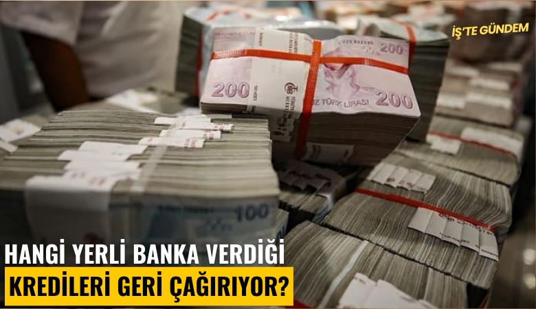 Hangi yerli banka verdiği kredileri geri çağırıyor?