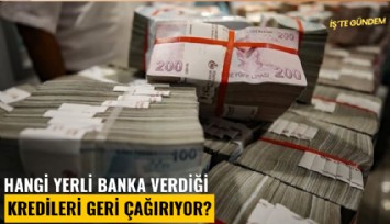 Hangi yerli banka verdiği kredileri geri çağırıyor?