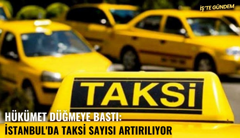 Hükümet düğmeye bastı: İstanbul'da taksi sayısı artırılıyor