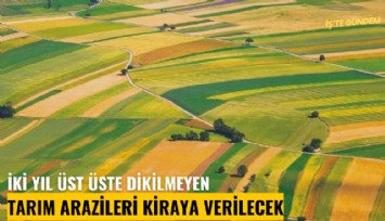 İki yıl üst üste dikilmeyen tarım arazileri kiraya verilecek