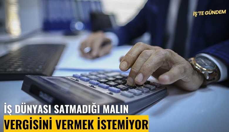 İş dünyası satmadığı malın vergisini vermek istemiyor