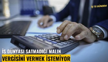 İş dünyası satmadığı malın vergisini vermek istemiyor