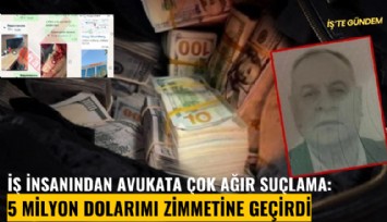 İş insanından avukata çok ağır suçlama: 5 milyon dolarımı zimmetine geçirdi