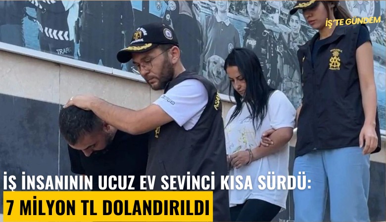 İş insanının ucuz ev sevinci kısa sürdü: 7 milyon TL dolandırıldı