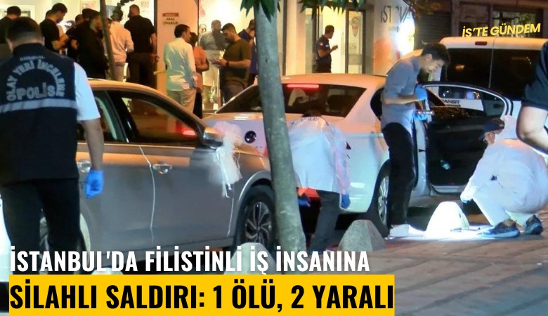 İstanbul'da Filistinli iş insanına silahlı saldırı: 1 ölü, 2 yaralı