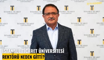 İstanbul Ticaret Üniversitesi rektörü neden gitti?