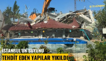 İstanbul'un suyunu tehdit eden yapılar yıkıldı