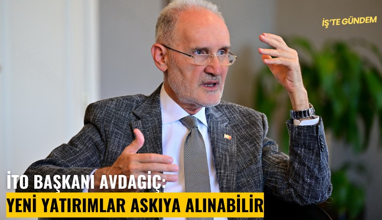 İTO Başkanı Avdagiç: Yeni yatırımlar askıya alınabilir