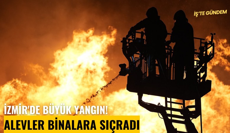 İzmir'de büyük yangın! Alevler binalara sıçradı