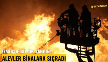 İzmir'de büyük yangın! Alevler binalara sıçradı