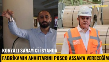 Konyalı sanayici isyanda: Fabrikamın anahtarını Posco Assan'a vereceğim