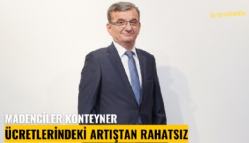 Madenciler konteyner ücretlerindeki artıştan rahatsız