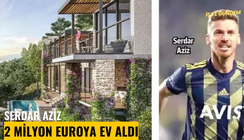 Serdar Aziz 2 milyon euroya ev aldı