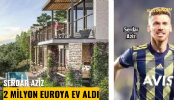 Serdar Aziz 2 milyon euroya ev aldı