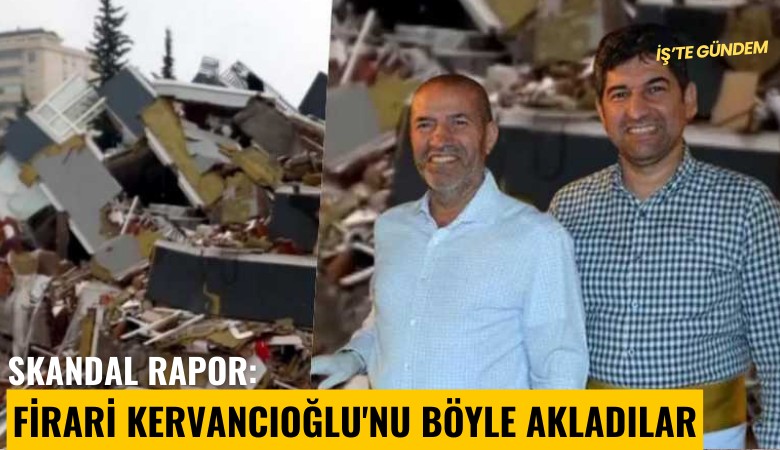 Skandal rapor: Firari Kervancıoğlu'nu böyle akladılar