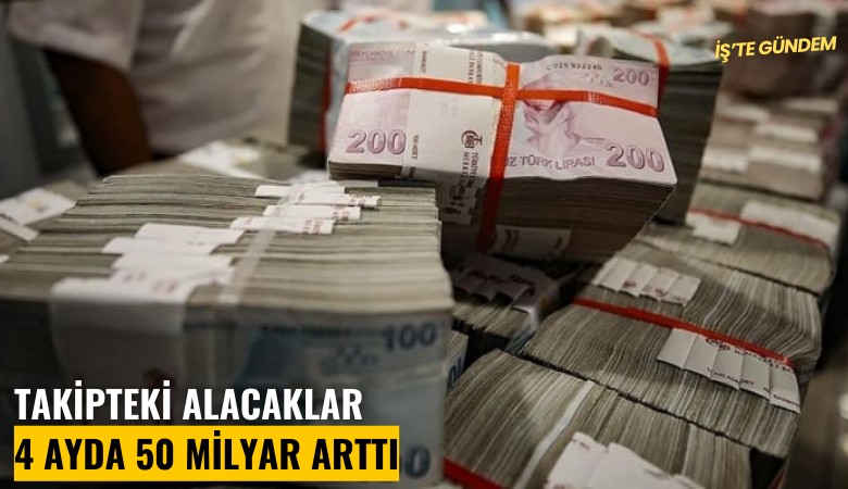 Takipteki alacaklar 4 ayda 50 milyar arttı