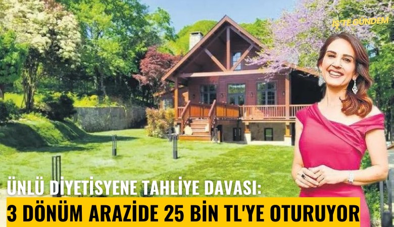 Ünlü diyetisyene tahliye davası: 3 dönüm arazide 25 bin TL'ye oturuyor