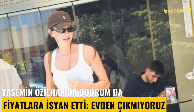 Yasemin Özilhan da Bodrum'da fiyatlara isyan etti: Evden çıkmıyoruz