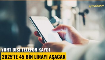 Yurt dışı telefon kaydı 2025'te 45 bin lirayı aşacak