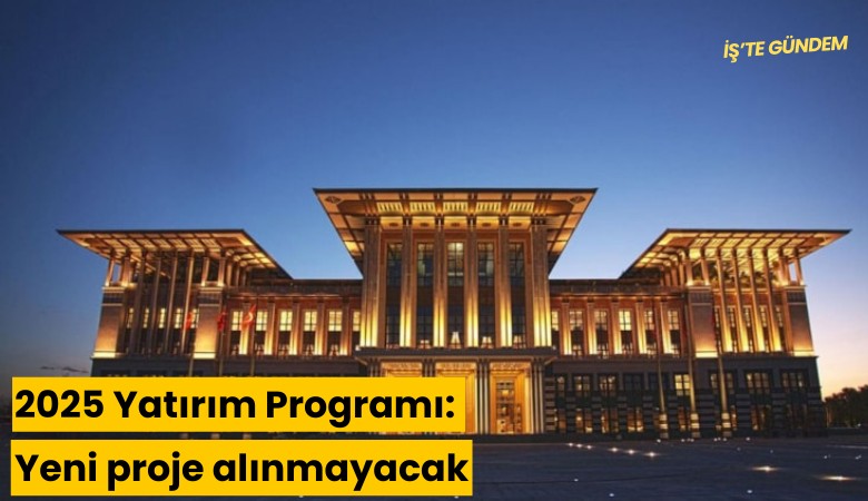 2025 Yatırım Programı: Yeni proje alınmayacak