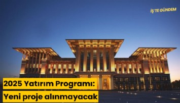 2025 Yatırım Programı: Yeni proje alınmayacak