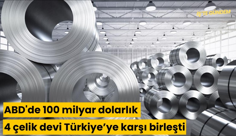 ABD'de 100 milyar dolarlık 4 çelik devi Türkiye'ye karşı birleşti