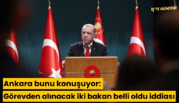 Ankara bunu konuşuyor: Görevden alınacak iki bakan belli oldu iddiası