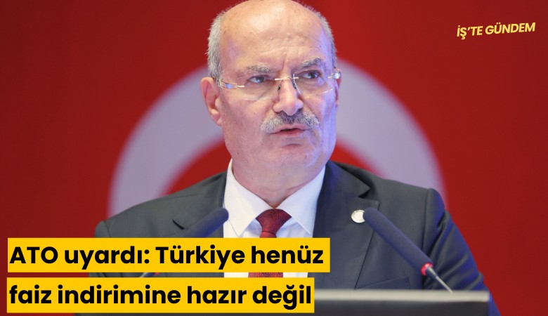 ATO uyardı: Türkiye henüz faiz indirimine hazır değil