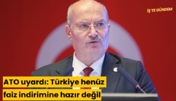 ATO uyardı: Türkiye henüz faiz indirimine hazır değil