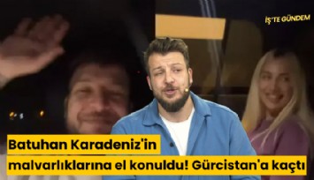 Batuhan Karadeniz'in malvarlıklarına el konuldu! Gürcistan'a kaçtı