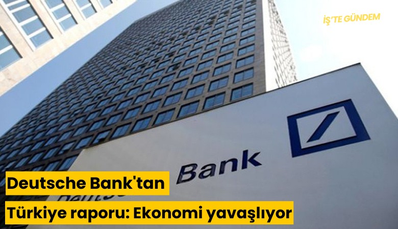 Deutsche Bank'tan Türkiye raporu: Ekonomi yavaşlıyor