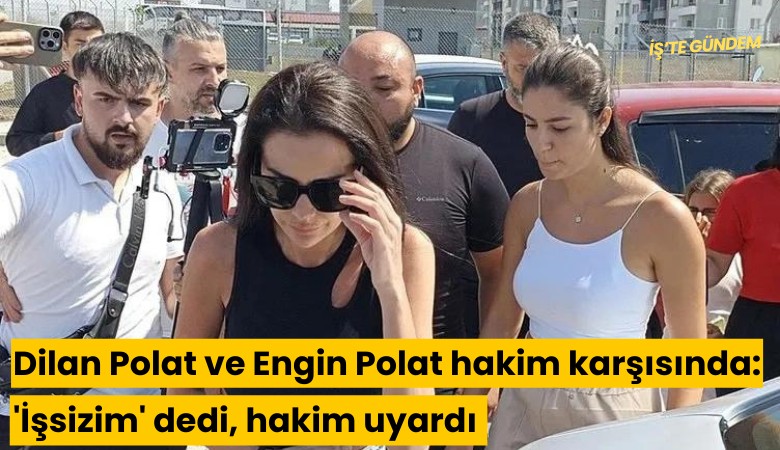 Dilan Polat ve Engin Polat hakim karşısında: 'İşsizim' dedi, hakim uyardı