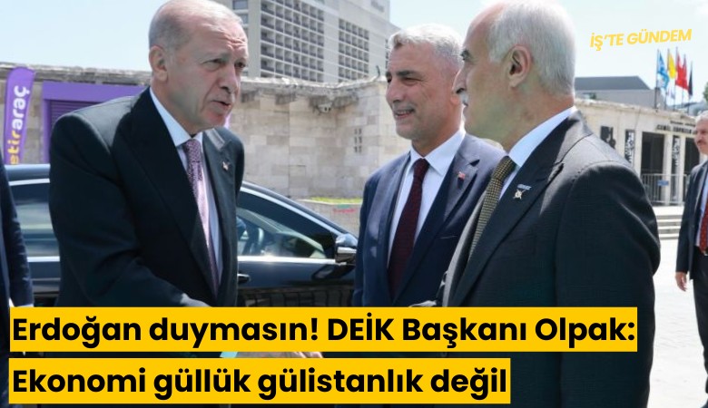 Erdoğan duymasın! DEİK Başkanı Olpak: Ekonomi güllük gülistanlık değil