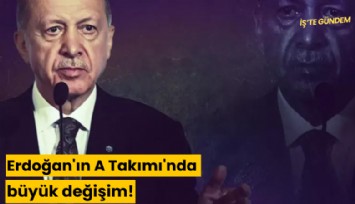 Erdoğan'ın A Takımı'nda büyük değişim!