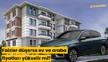 Faizler düşerse ev ve araba fiyatları yükselir mi?