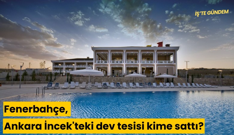 Fenerbahçe, Ankara İncek'teki dev tesisi kime sattı?