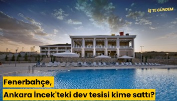 Fenerbahçe, Ankara İncek'teki dev tesisi kime sattı?