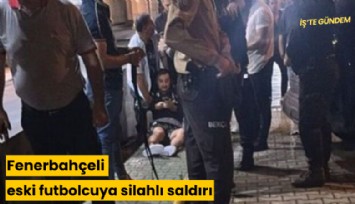 Fenerbahçeli eski futbolcuya silahlı saldırı