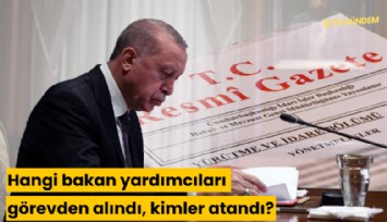 Hangi bakan yardımcıları görevden alındı, kimler atandı?