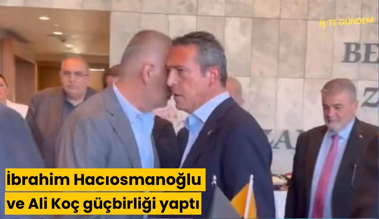 İbrahim Hacıosmanoğlu ve Ali Koç güçbirliği yaptı