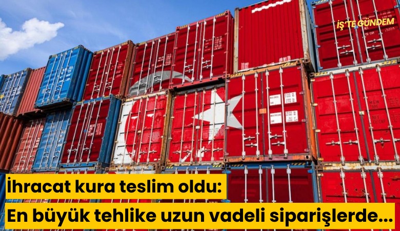 İhracat kura teslim oldu: En büyük tehlike uzun vadeli siparişlerde...