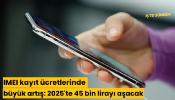 IMEI kayıt ücretlerinde büyük artış: 2025'te 45 bin lirayı aşacak