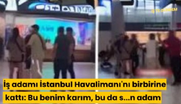 İş adamı İstanbul Havalimanı'nı birbirine kattı: Bu benim karım, bu da s...n adam